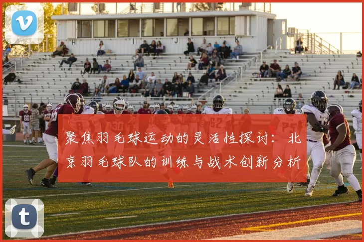 聚焦羽毛球运动的灵活性探讨：北京羽毛球队的训练与战术创新分析