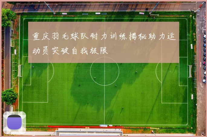 重庆羽毛球队耐力训练揭秘助力运动员突破自我极限