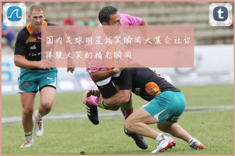 国内足球明星搞笑瞬间大集合让你捧腹大笑的精彩瞬间