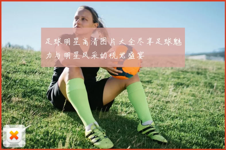 足球明星高清图片大全尽享足球魅力与明星风采的视觉盛宴