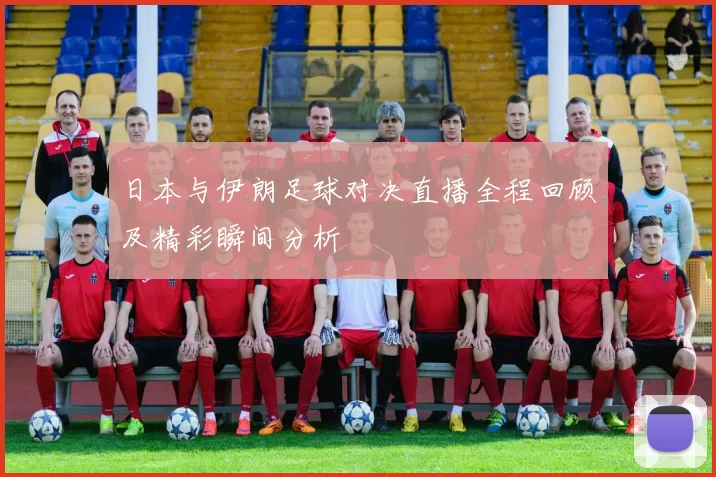 日本与伊朗足球对决直播全程回顾及精彩瞬间分析