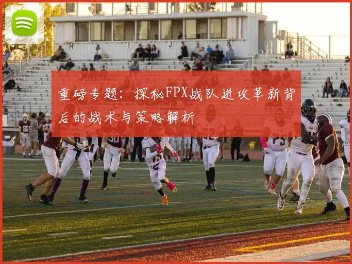 重磅专题：探秘FPX战队进攻革新背后的战术与策略解析
