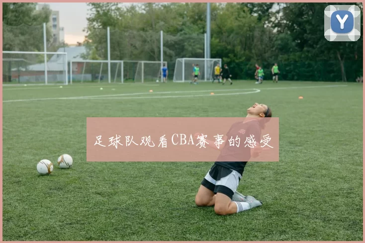 足球队观看CBA赛事的感受