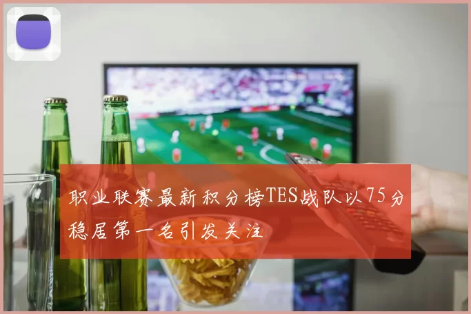 职业联赛最新积分榜TES战队以75分稳居第一名引发关注