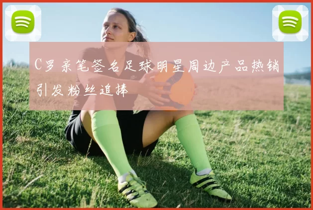 C罗亲笔签名足球明星周边产品热销引发粉丝追捧