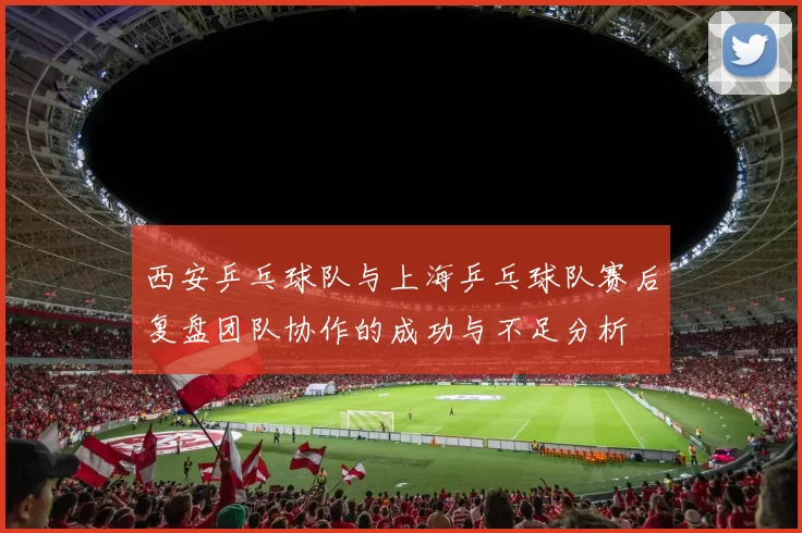 西安乒乓球队与上海乒乓球队赛后复盘团队协作的成功与不足分析