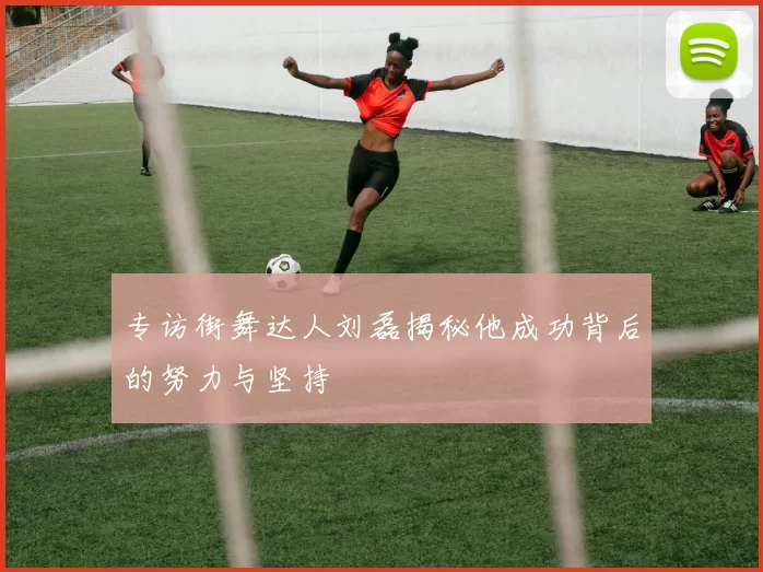 专访街舞达人刘磊揭秘他成功背后的努力与坚持