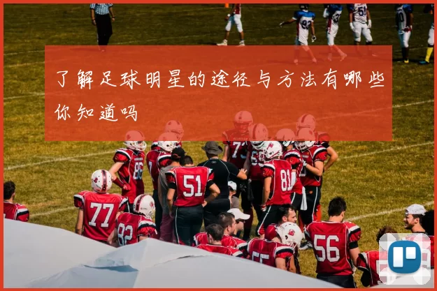 了解足球明星的途径与方法有哪些你知道吗